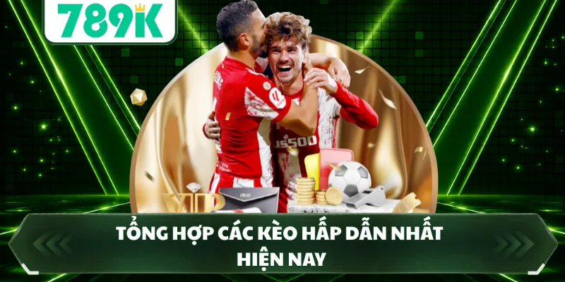 Tổng hợp các kèo hấp dẫn nhất hiện nay